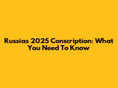 Russia's 2025 Conscription: What You Need To Know