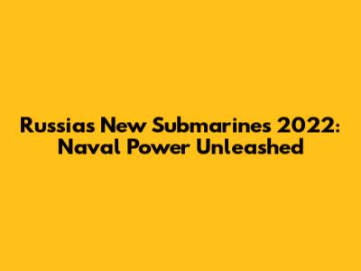 Russia's New Submarines 2022: Naval Power Unleashed