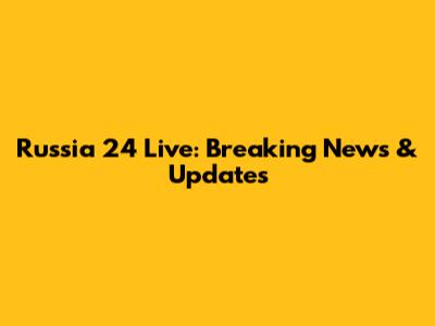 Russia 24 Live: Breaking News & Updates