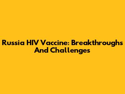 Russia HIV Vaccine: Breakthroughs And Challenges