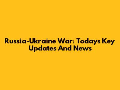 Russia-Ukraine War: Today's Key Updates And News