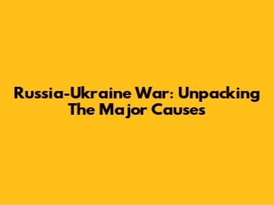 Russia-Ukraine War: Unpacking The Major Causes
