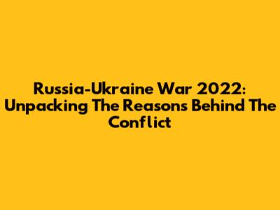 Russia-Ukraine War 2022: Unpacking The Reasons Behind The Conflict