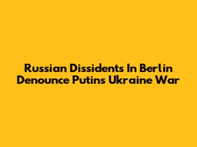 Russian Dissidents In Berlin Denounce Putin's Ukraine War