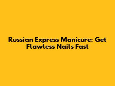 Russian Express Manicure: Get Flawless Nails Fast