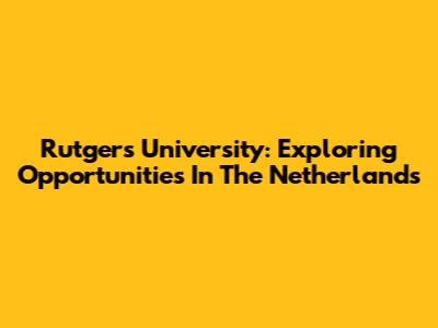 Rutgers University: Exploring Opportunities In The Netherlands