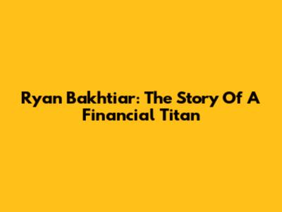 Ryan Bakhtiar: The Story Of A Financial Titan