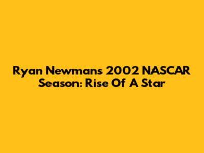 Ryan Newman's 2002 NASCAR Season: Rise Of A Star