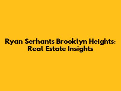 Ryan Serhant's Brooklyn Heights: Real Estate Insights