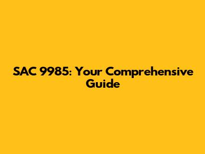 SAC 9985: Your Comprehensive Guide