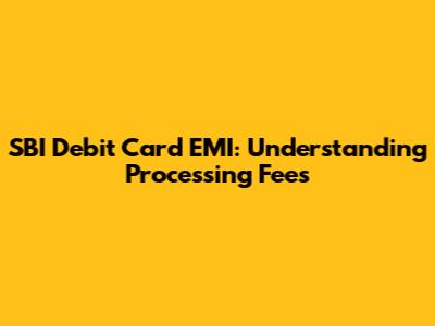 SBI Debit Card EMI: Understanding Processing Fees