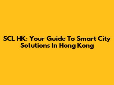 SCL HK: Your Guide To Smart City Solutions In Hong Kong