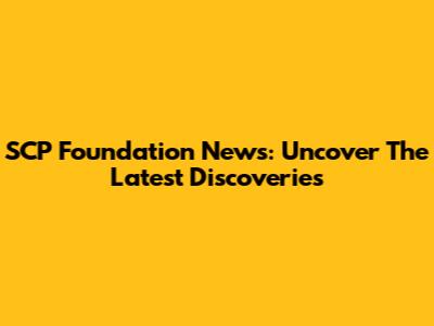 SCP Foundation News: Uncover The Latest Discoveries