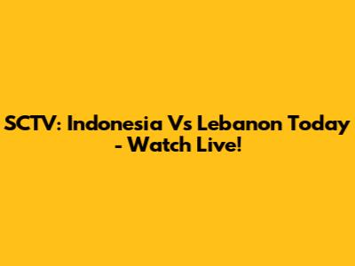 SCTV: Indonesia Vs Lebanon Today - Watch Live!