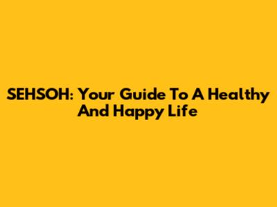 SEHSOH: Your Guide To A Healthy And Happy Life