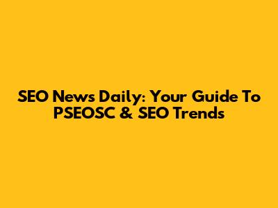 SEO News Daily: Your Guide To PSEOSC & SEO Trends