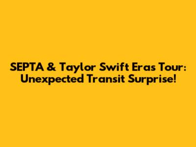 SEPTA & Taylor Swift Eras Tour: Unexpected Transit Surprise!