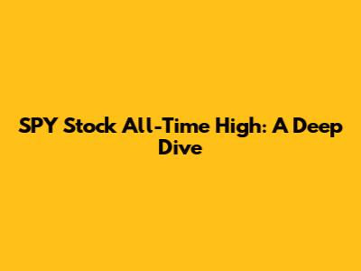 SPY Stock All-Time High: A Deep Dive