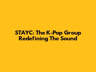 STAYC: The K-Pop Group Redefining The Sound
