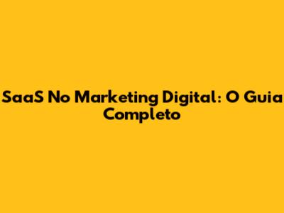 SaaS No Marketing Digital: O Guia Completo