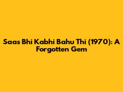 Saas Bhi Kabhi Bahu Thi (1970): A Forgotten Gem