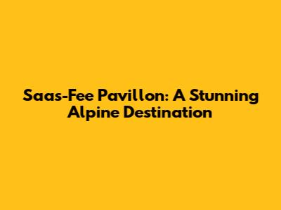 Saas-Fee Pavillon: A Stunning Alpine Destination