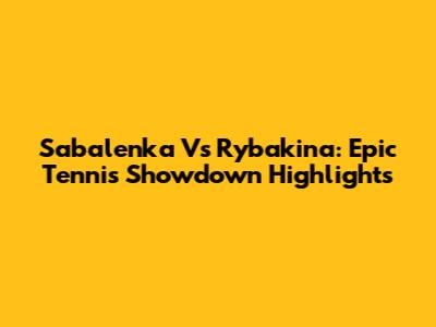 Sabalenka Vs Rybakina: Epic Tennis Showdown Highlights