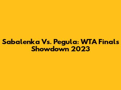 Sabalenka Vs. Pegula: WTA Finals Showdown 2023
