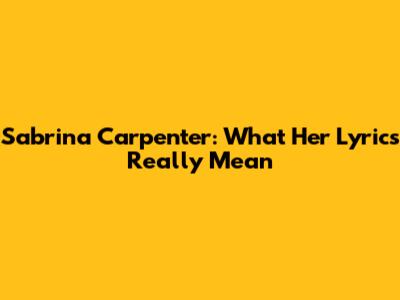 Sabrina Carpenter: What Her Lyrics Really Mean