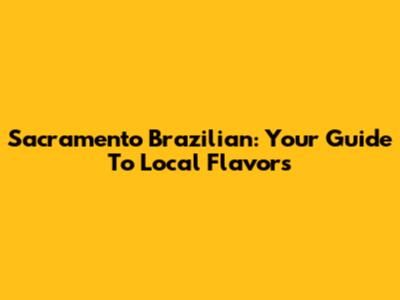 Sacramento Brazilian: Your Guide To Local Flavors
