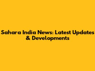 Sahara India News: Latest Updates & Developments