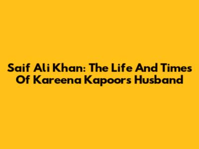 Saif Ali Khan: The Life And Times Of Kareena Kapoor's Husband