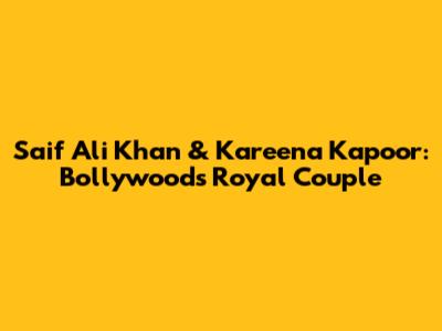 Saif Ali Khan & Kareena Kapoor: Bollywood's Royal Couple