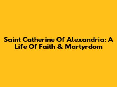 Saint Catherine Of Alexandria: A Life Of Faith & Martyrdom