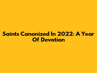 Saints Canonized In 2022: A Year Of Devotion