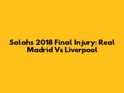 Salah's 2018 Final Injury: Real Madrid Vs Liverpool