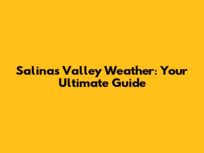 Salinas Valley Weather: Your Ultimate Guide