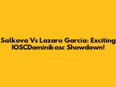 Salkova Vs Lazaro Garcia: Exciting IOSCDominikasc Showdown!