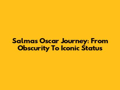 Salma's Oscar Journey: From Obscurity To Iconic Status