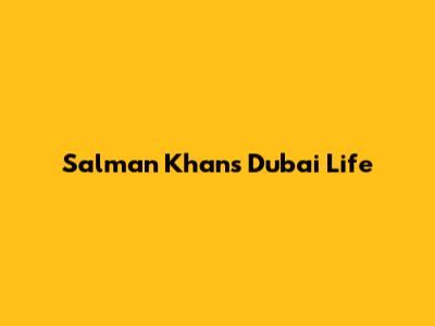 Salman Khan's Dubai Life