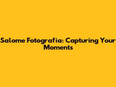 Salome Fotografia: Capturing Your Moments