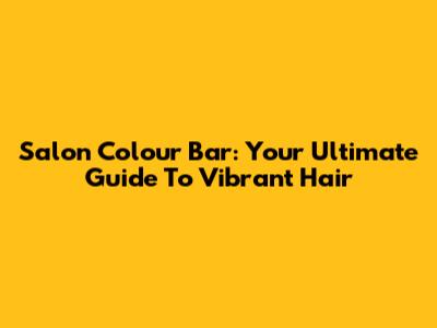 Salon Colour Bar: Your Ultimate Guide To Vibrant Hair