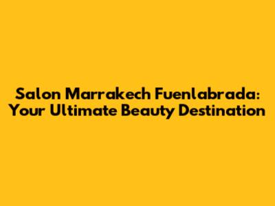 Salon Marrakech Fuenlabrada: Your Ultimate Beauty Destination