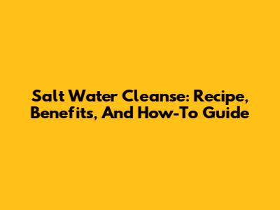 Salt Water Cleanse: Recipe, Benefits, And How-To Guide