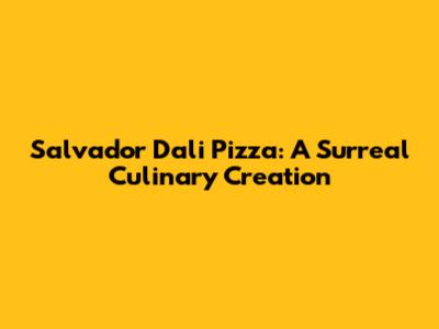 Salvador Dali Pizza: A Surreal Culinary Creation