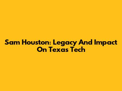 Sam Houston: Legacy And Impact On Texas Tech