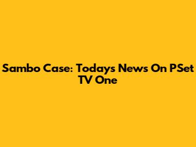 Sambo Case: Today's News On PSet TV One
