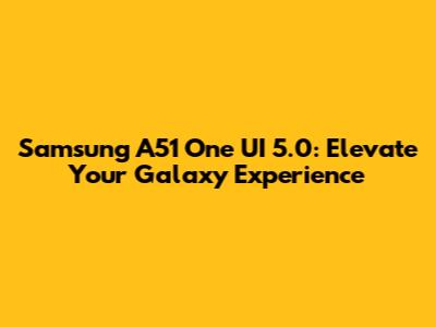 Samsung A51 One UI 5.0: Elevate Your Galaxy Experience