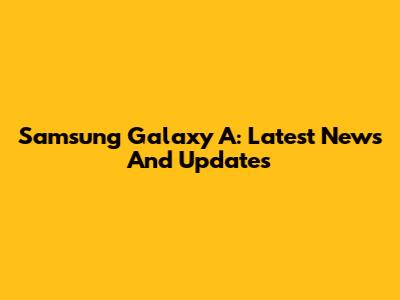 Samsung Galaxy A: Latest News And Updates