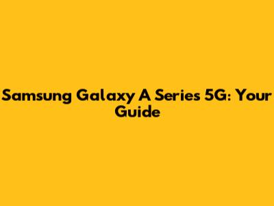 Samsung Galaxy A Series 5G: Your Guide